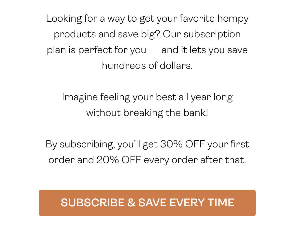 Looking for a way to get your favorite hempy products and save big? Our subscription plan is perfect for you