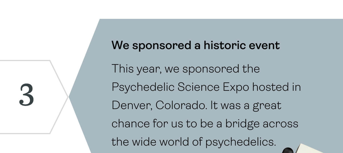 We sponsored a fun event This year, we sponsored the Psychedelic Science Expo hosted in Denver, Colorado. It was a great chance for us to be a bridge across the wide world of psychedelics.